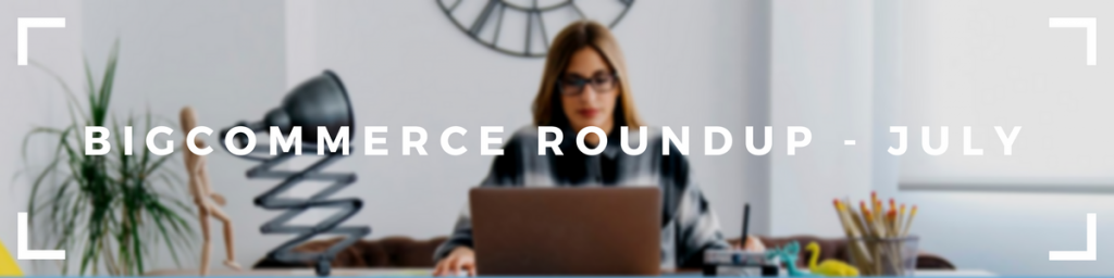 BigCommerce Roundup – July
